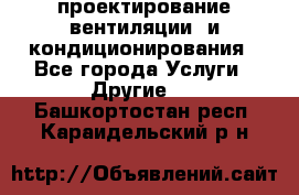 проектирование вентиляции  и кондиционирования - Все города Услуги » Другие   . Башкортостан респ.,Караидельский р-н